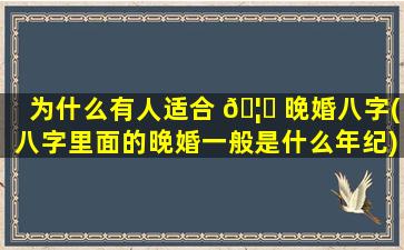 为什么有人适合 🦅 晚婚八字(八字里面的晚婚一般是什么年纪)